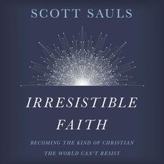 Irresistible Faith: Becoming the Kind of Christian the World Cant Resist Audiobook, by Scott Sauls