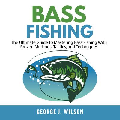 Bass Fishing: The Ultimate Guide to Mastering Bass Fishing With Proven Methods, Tactics, and Techniques Audiobook, by George J. Wilson