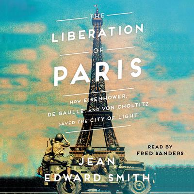 The Liberation of Paris: How Eisenhower, de Gaulle, and von Choltitz Saved the City of Light Audiobook, by Jean Edward Smith