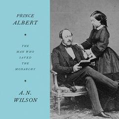 Prince Albert: The Man Who Saved the Monarchy Audiobook, by A. N. Wilson