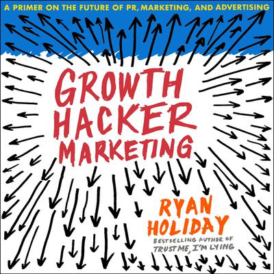 Growth Hacker Marketing: A Primer on the Future of PR, Marketing, and Advertising Audiobook, by Ryan Holiday