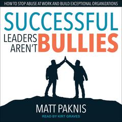 Successful Leaders Arent Bullies: How to Stop Abuse at Work and Build Exceptional Organizations Audiobook, by Matt Paknis
