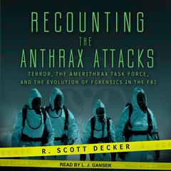 Recounting the Anthrax Attacks: Terror, the Amerithrax Task Force, and the Evolution of Forensics in the FBI Audiobook, by R. Scott Decker