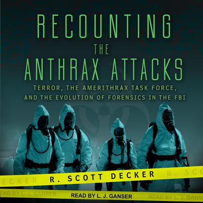 Recounting the Anthrax Attacks: Terror, the Amerithrax Task Force, and the Evolution of Forensics in the FBI Audiobook, by R. Scott Decker