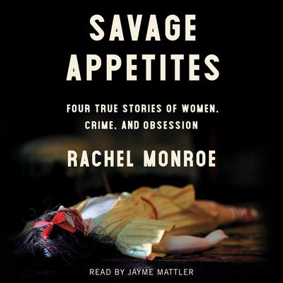 Savage Appetites: Four True Stories of Women, Crime, and Obsession Audiobook, by Rachel Monroe
