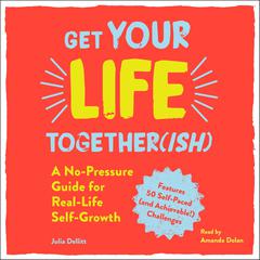 Get Your Life Together(ish): A No-Pressure Guide for Real-Life Self-Growth Audiobook, by Julia Dellitt