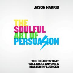 The Soulful Art of Persuasion: The 11 Habits That Will Make Anyone a Master Influencer Audiobook, by Jason Harris