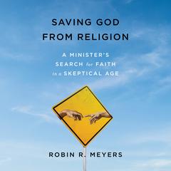 Saving God from Religion: A Minister's Search for Faith in a Skeptical Age Audiobook, by Robin R. Meyers