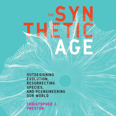 The Synthetic Age: Outdesigning Evolution, Resurrecting Species, and Reengineering Our World Audiobook, by Christopher J. Preston
