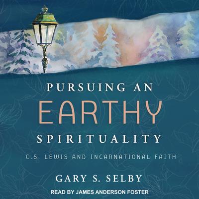 Pursuing an Earthy Spirituality: C.S. Lewis and Incarnational Faith Audiobook, by Gary S. Selby