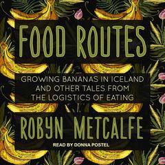 Food Routes: Growing Bananas in Iceland and Other Tales from the Logistics of Eating Audiobook, by Robyn S. Metcalfe