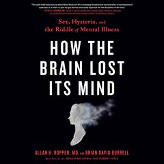 How the Brain Lost Its Mind: Sex, Hysteria, and the Riddle of Mental Illness Audiobook, by Allan H. Ropper