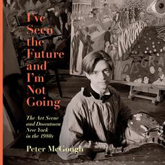 Ive Seen the Future and Im Not Going: The Art Scene and Downtown New York in the 1980s Audiobook, by Peter McGough