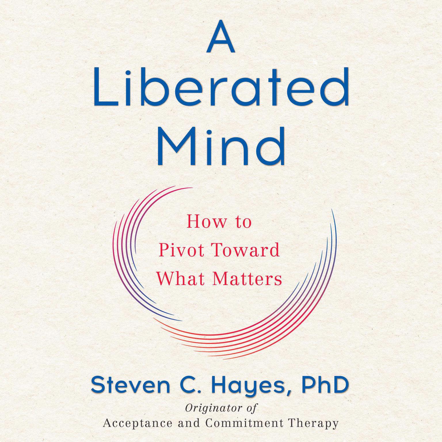 A Liberated Mind: How to Pivot Toward What Matters Audiobook, by Steven C. Hayes