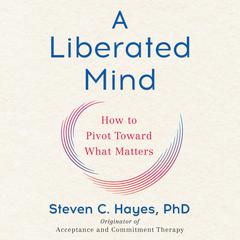 A Liberated Mind: How to Pivot Toward What Matters Audiobook, by Steven C. Hayes
