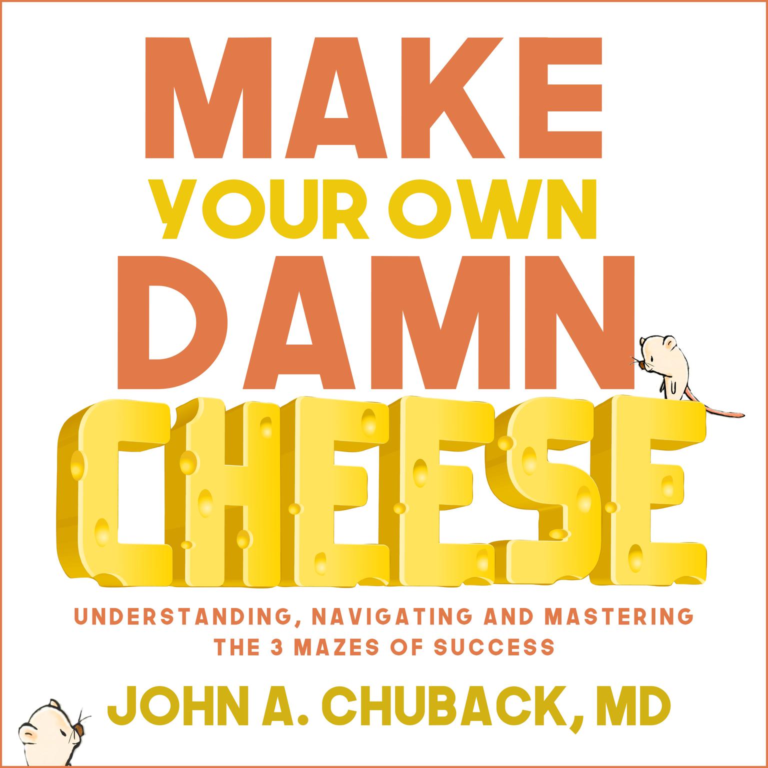 Make Your Own Damn Cheese: Understanding, Navigating, and Mastering the 3 Mazes of Success Audiobook, by John Chuback