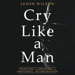Cry Like a Man: Fighting for Freedom from Emotional Incarceration Audiobook, by Jason Wilson