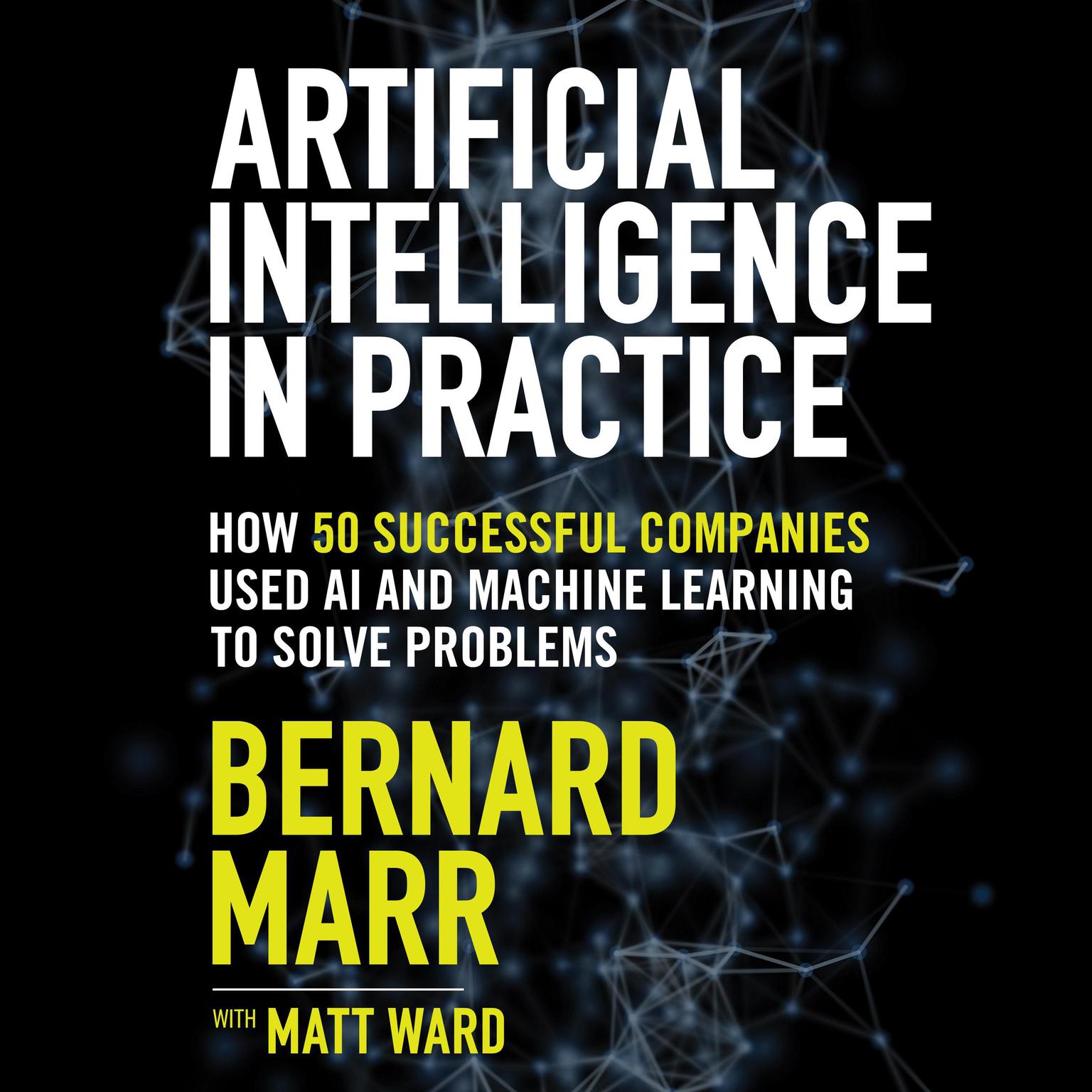 Artificial Intelligence in Practice: How 50 Successful Companies Used AI and Machine Learning to Solve Problems Audiobook, by Bernard Marr