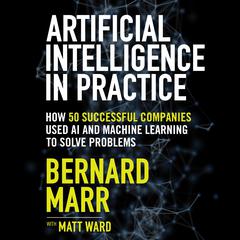 Artificial Intelligence in Practice: How 50 Successful Companies Used AI and Machine Learning to Solve Problems Audiobook, by 