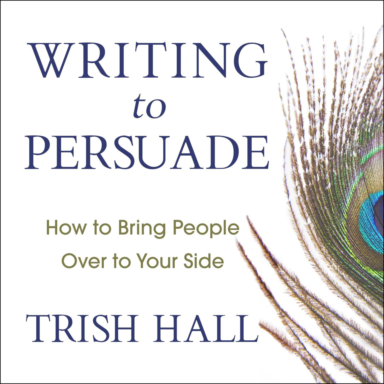 Writing to Persuade: How to Bring People Over to Your Side Audiobook, by Trish Hall