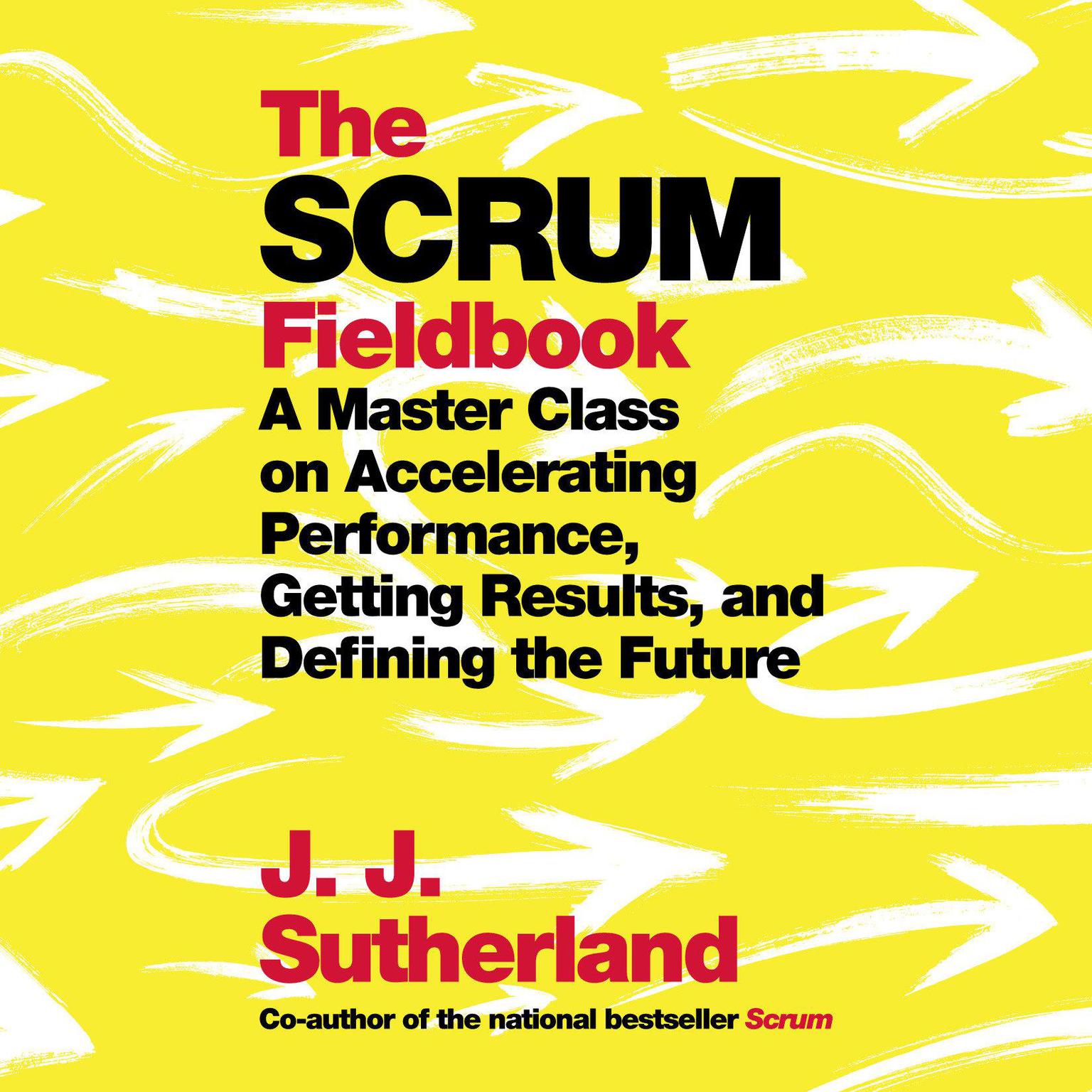 The Scrum Fieldbook: A Master Class on Accelerating Performance, Getting Results, and Defining  the Future Audiobook, by JJ Sutherland