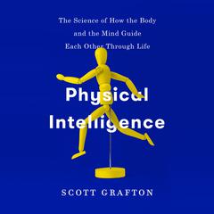 Physical Intelligence: The Science of How the Body and the Mind Guide Each Other Through Life Audiobook, by 