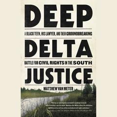 Deep Delta Justice: A Black Teen, His Lawyer, and Their Groundbreaking Battle for Civil Rights in the South Audiobook, by Matthew Van Meter