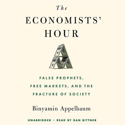 The Economists' Hour: False Prophets, Free Markets, and the Fracture of Society Audiobook, by Binyamin Appelbaum
