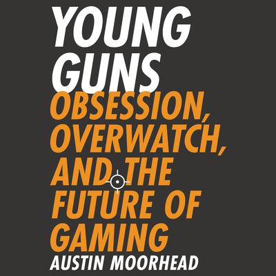 Young Guns: Obsession, Overwatch, and the Future of Gaming Audiobook, by Austin Moorhead