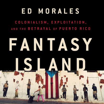 Fantasy Island: Colonialism, Exploitation, and the Betrayal of Puerto Rico Audiobook, by Ed Morales
