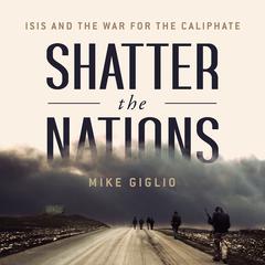 Shatter the Nations: ISIS and the War for the Caliphate Audiobook, by Mike Giglio