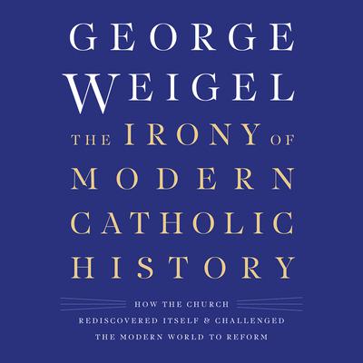The Irony of Modern Catholic History: How the Church Rediscovered Itself and Challenged the Modern World to Reform Audiobook, by George Weigel
