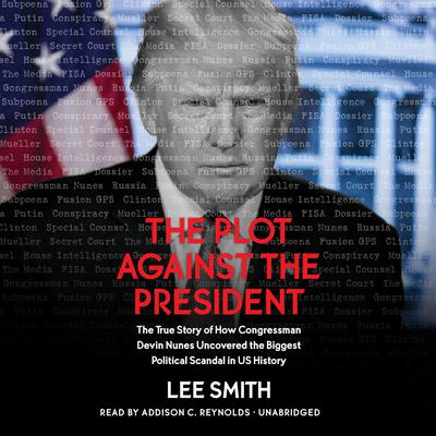 The Plot Against the President: The True Story of How Congressman Devin Nunes Uncovered the Biggest Political Scandal in U.S. History Audiobook, by Lee Smith