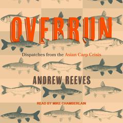Overrun: Dispatches from the Asian Carp Crisis Audiobook, by Andrew Reeves