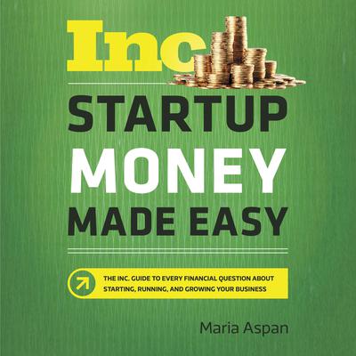 Startup Money Made Easy: The Inc. Guide to Every Financial Question About Starting, Running, and Growing Your Business Audiobook, by Maria Aspan
