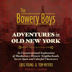 The Bowery Boys: Adventures in Old New York: An Unconventional Exploration of Manhattans Historic Neighborhoods, Secret Spots and Colorful Characters Audiobook, by Tom Meyers
