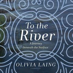 To the River: A Journey beneath the Surface Audiobook, by Olivia Laing