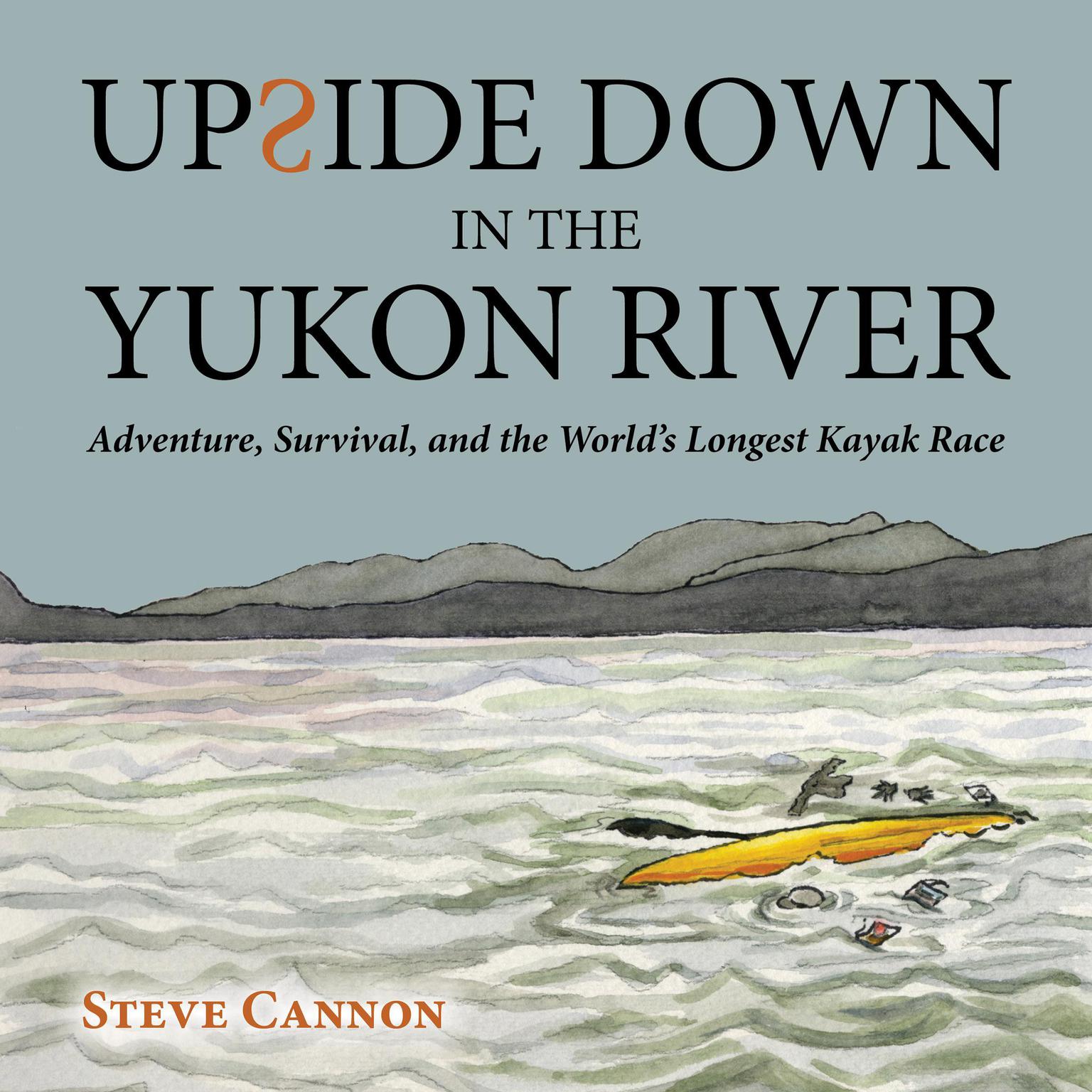 Upside Down in the Yukon River: Adventure, Survival, and the World’s Longest Kayak Race Audiobook, by Steve Cannon
