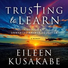 Trusting to Learn: Through An Unwanted Answer To Prayer Audiobook, by Eileen Kusakabe