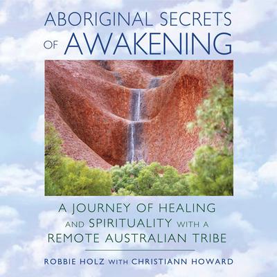 Aboriginal Secrets of Awakening: A Journey of Healing and Spirituality with a Remote Australian Tribe Audiobook, by Robbie Holz