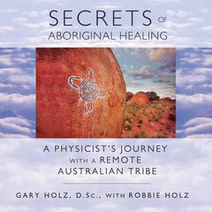 Secrets of Aboriginal Healing: A Physicist's Journey with a Remote Australian Tribe Audiobook, by Gary Holz