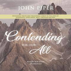 Contending for Our All: Defending Truth and Treasuring Christ in the Lives of Athanasius, John Owen, and J. Gresham Machen Audiobook, by John Piper
