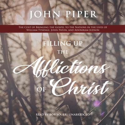 Filling Up the Afflictions of Christ: The Cost of Bringing the Gospel to the Nations in the Lives of William Tyndale, Adoniram Judson, and John Paton Audiobook, by John Piper