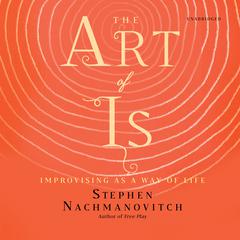 The Art of Is:  Improvising as a Way of Life Audiobook, by Stephen Nachmanovitch