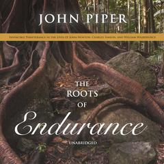 The Roots of Endurance: Invincible Perseverance in the Lives of John Newton, Charles Simeon, and William Wilberforce Audiobook, by John Piper