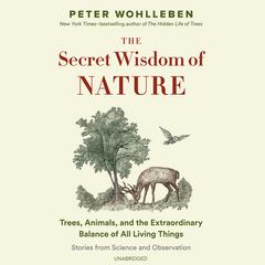 The Secret Wisdom of Nature: Trees, Animals, and the Extraordinary Balance of All Living Things; Stories from Science and Observation Audiobook, by Peter Wohlleben