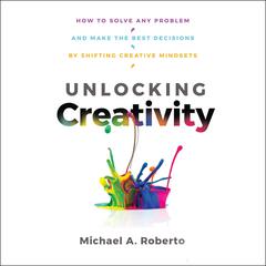 Unlocking Creativity: How to Solve Any Problem and Make the Best Decisions by Shifting Creative Mindsets Audiobook, by Michael A. Roberto