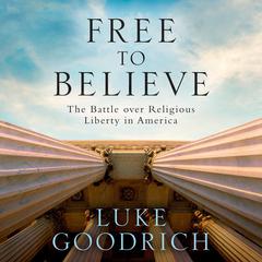 Free to Believe: The Battle Over Religious Liberty in America Audiobook, by Luke Goodrich