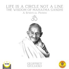 Life Is a Circle Not a Line: The Wisdom of Mahatma Gandhi—A Spiritual Primer Audiobook, by Geoffrey Giuliano