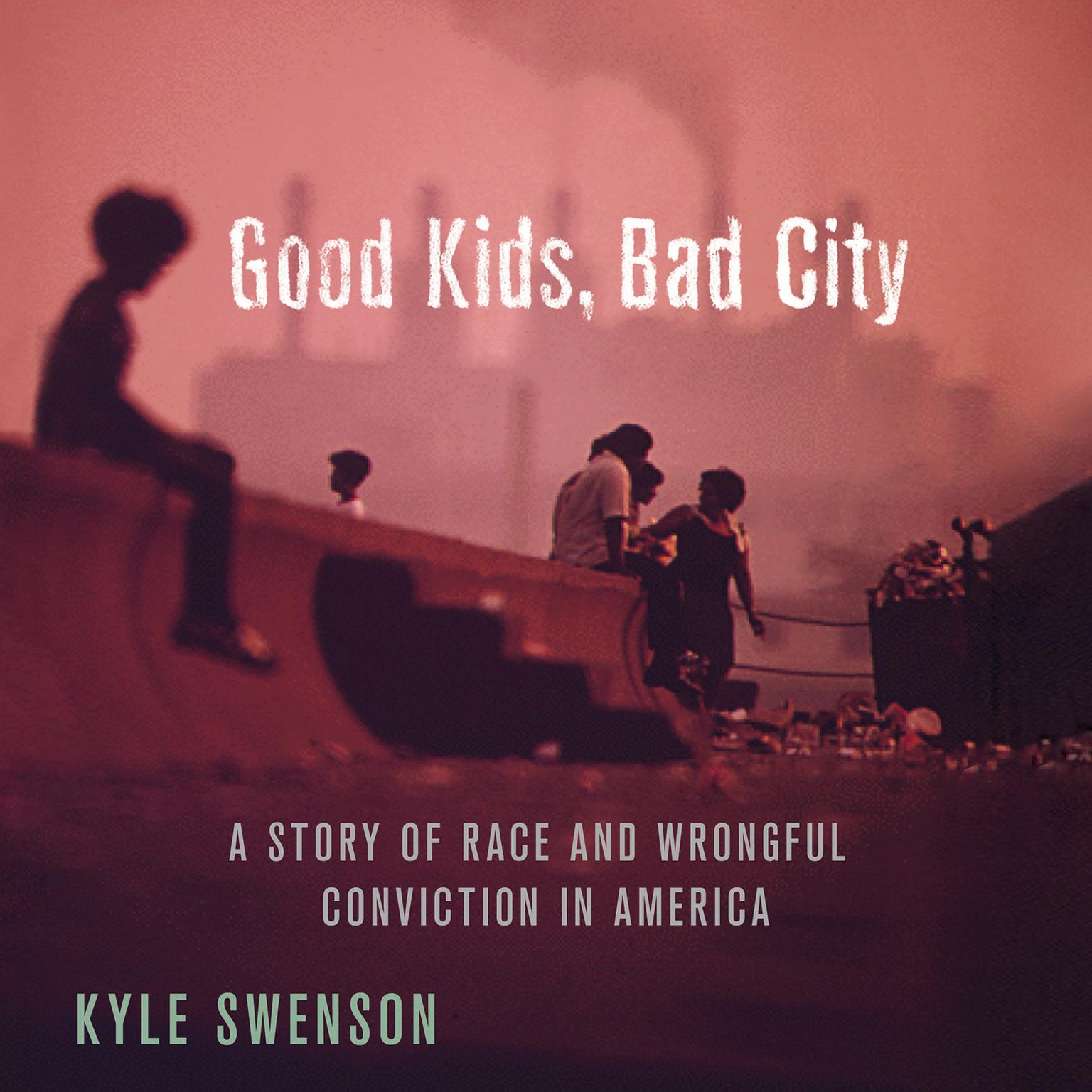 Good Kids, Bad City: A Story of Race and Wrongful Conviction in America Audiobook, by Kyle Swenson
